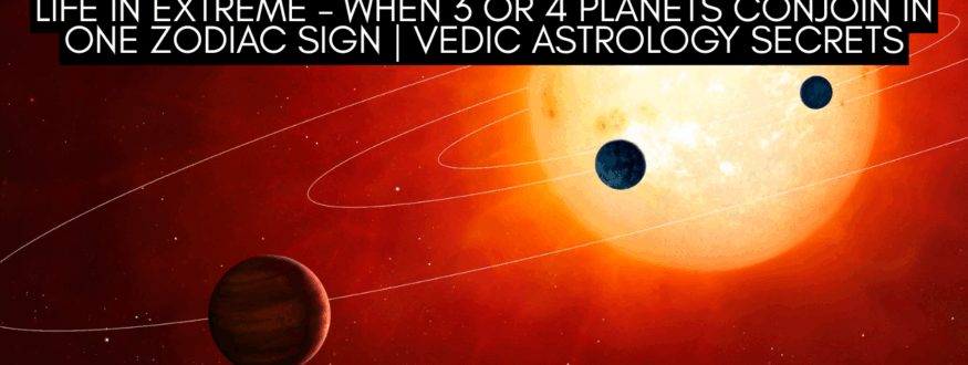 Life in Extreme – When 3 or 4 Planets Conjoin in One Zodiac Sign Vedic Astrology Secrets_Astrologer Nipun Joshi